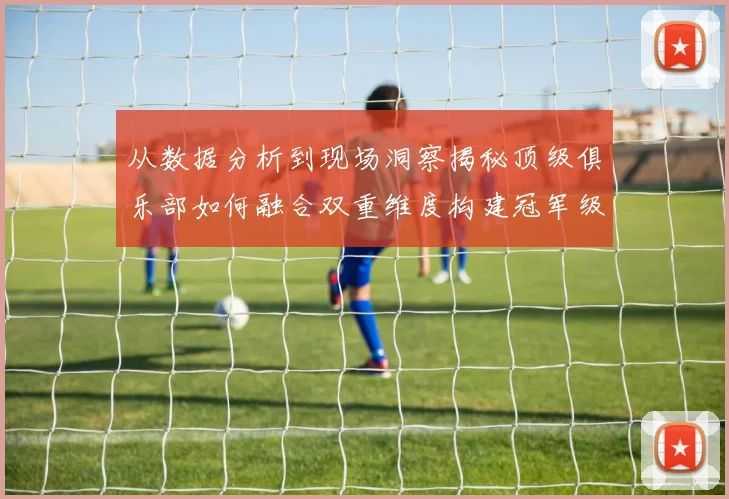 从数据分析到现场洞察揭秘顶级俱乐部如何融合双重维度构建冠军级阵容