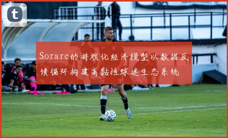 Sorare的游戏化经济模型以数据反馈循环构建高黏性球迷生态系统