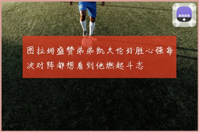 图拉姆盛赞弟弟凯夫伦好胜心强每次对阵都想看到他燃起斗志