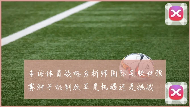 专访体育战略分析师国际足联世预赛种子机制改革是机遇还是挑战