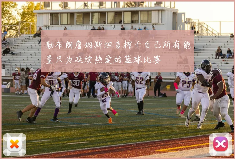 勒布朗詹姆斯坦言榨干自己所有能量只为延续热爱的篮球比赛